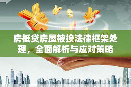 威信房抵贷房屋被按法律框架处理，全面解析与应对策略