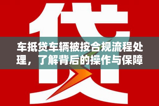 洪梅车抵贷车辆被按合规流程处理，了解背后的操作与保障