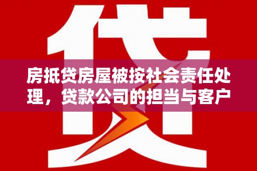 洱源房抵贷房屋被按社会责任处理，贷款公司的担当与客户的权益保障