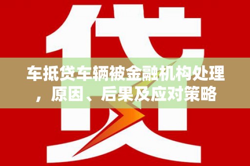 通川车抵贷车辆被金融机构处理，原因、后果及应对策略