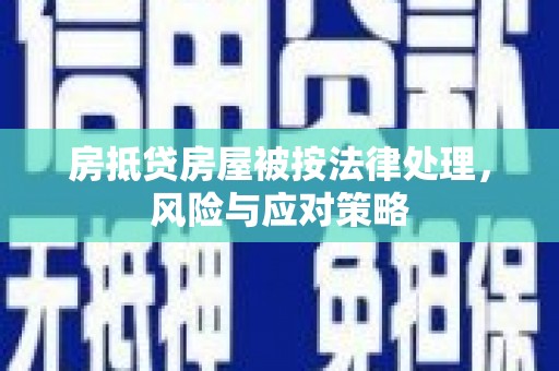 青川房抵贷房屋被按法律处理，风险与应对策略