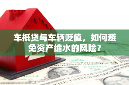通川车抵贷与车辆贬值，如何避免资产缩水的风险？