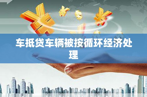 洱源车抵贷车辆被按循环经济处理
